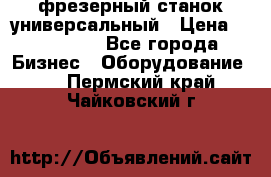 фрезерный станок универсальный › Цена ­ 130 000 - Все города Бизнес » Оборудование   . Пермский край,Чайковский г.